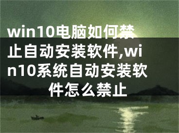 win10電腦如何禁止自動(dòng)安裝軟件,win10系統(tǒng)自動(dòng)安裝軟件怎么禁止