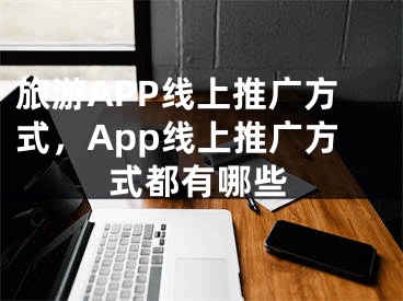 旅游APP線上推廣方式，App線上推廣方式都有哪些