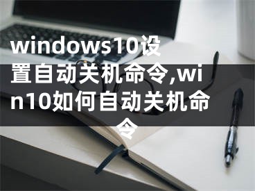 windows10設(shè)置自動關(guān)機命令,win10如何自動關(guān)機命令