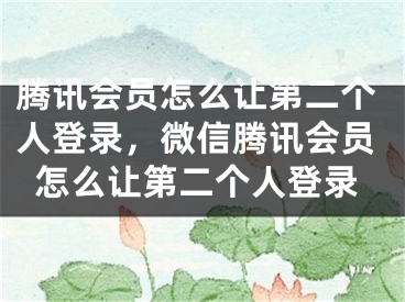 騰訊會員怎么讓第二個人登錄，微信騰訊會員怎么讓第二個人登錄