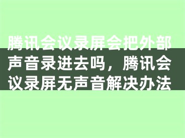 騰訊會議錄屏?xí)淹獠柯曇翡涍M(jìn)去嗎，騰訊會議錄屏無聲音解決辦法