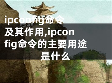 ipconfig命令及其作用,ipconfig命令的主要用途是什么