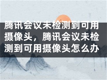 騰訊會議未檢測到可用攝像頭，騰訊會議未檢測到可用攝像頭怎么辦