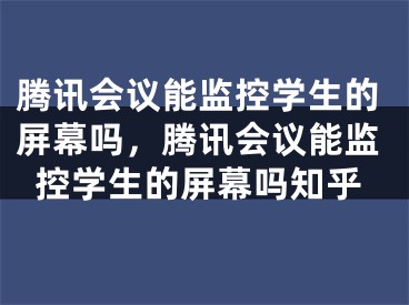 騰訊會(huì)議能監(jiān)控學(xué)生的屏幕嗎，騰訊會(huì)議能監(jiān)控學(xué)生的屏幕嗎知乎