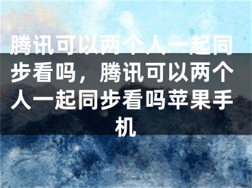 騰訊可以兩個人一起同步看嗎，騰訊可以兩個人一起同步看嗎蘋果手機