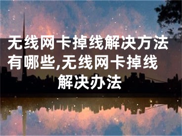 無線網(wǎng)卡掉線解決方法有哪些,無線網(wǎng)卡掉線解決辦法