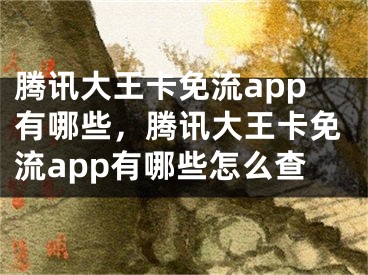 騰訊大王卡免流app有哪些，騰訊大王卡免流app有哪些怎么查