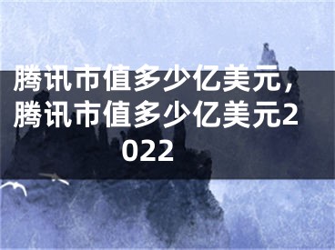 騰訊市值多少億美元，騰訊市值多少億美元2022