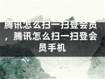 騰訊怎么掃一掃登會員，騰訊怎么掃一掃登會員手機