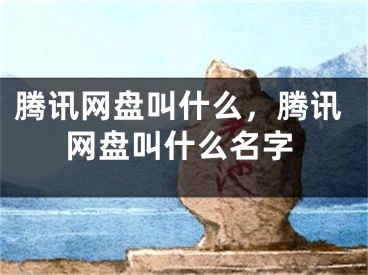 騰訊網(wǎng)盤叫什么，騰訊網(wǎng)盤叫什么名字