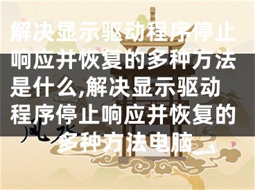 解決顯示驅(qū)動程序停止響應(yīng)并恢復(fù)的多種方法是什么,解決顯示驅(qū)動程序停止響應(yīng)并恢復(fù)的多種方法電腦