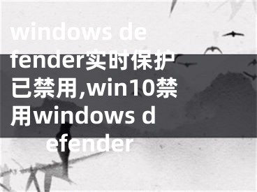 windows defender實時保護已禁用,win10禁用windows defender