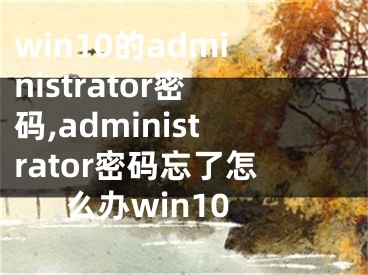 win10的administrator密碼,administrator密碼忘了怎么辦win10