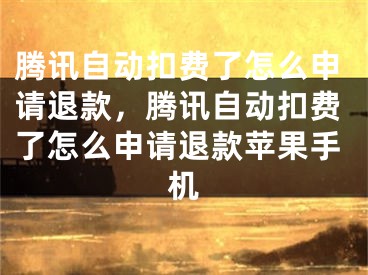 騰訊自動扣費(fèi)了怎么申請退款，騰訊自動扣費(fèi)了怎么申請退款蘋果手機(jī)