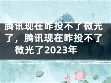 騰訊現(xiàn)在咋投不了微光了，騰訊現(xiàn)在咋投不了微光了2023年