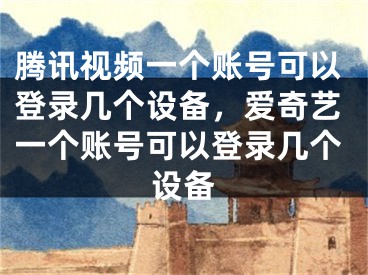 騰訊視頻一個(gè)賬號(hào)可以登錄幾個(gè)設(shè)備，愛奇藝一個(gè)賬號(hào)可以登錄幾個(gè)設(shè)備