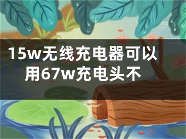 15w無線充電器可以用67w充電頭不