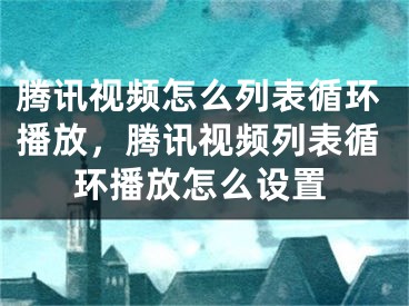 騰訊視頻怎么列表循環(huán)播放，騰訊視頻列表循環(huán)播放怎么設(shè)置