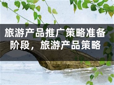 旅游產(chǎn)品推廣策略準(zhǔn)備階段，旅游產(chǎn)品策略