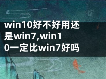 win10好不好用還是win7,win10一定比win7好嗎