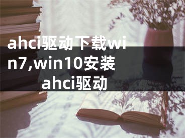 ahci驅(qū)動(dòng)下載win7,win10安裝ahci驅(qū)動(dòng)