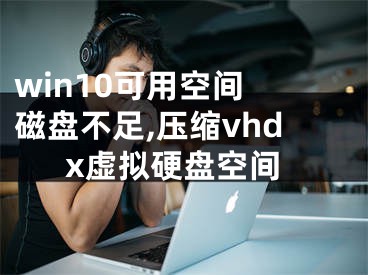 win10可用空間 磁盤不足,壓縮vhdx虛擬硬盤空間