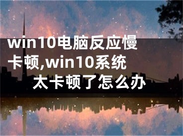 win10電腦反應(yīng)慢卡頓,win10系統(tǒng)太卡頓了怎么辦