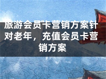 旅游會員卡營銷方案針對老年，充值會員卡營銷方案