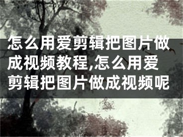 怎么用愛剪輯把圖片做成視頻教程,怎么用愛剪輯把圖片做成視頻呢