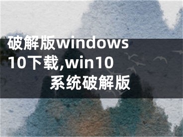 破解版windows10下載,win10系統(tǒng)破解版