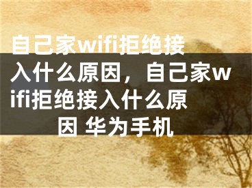 自己家wifi拒絕接入什么原因，自己家wifi拒絕接入什么原因 華為手機