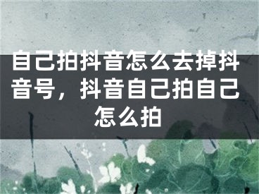 自己拍抖音怎么去掉抖音號，抖音自己拍自己怎么拍