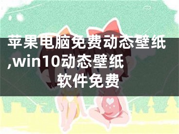 蘋果電腦免費動態(tài)壁紙,win10動態(tài)壁紙軟件免費