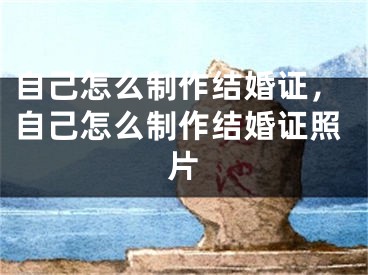 自己怎么制作結(jié)婚證，自己怎么制作結(jié)婚證照片