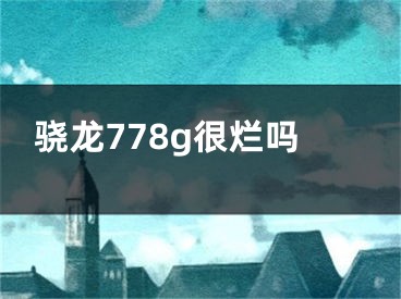 驍龍778g很爛嗎