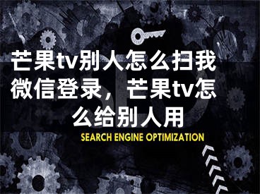 芒果tv別人怎么掃我微信登錄，芒果tv怎么給別人用