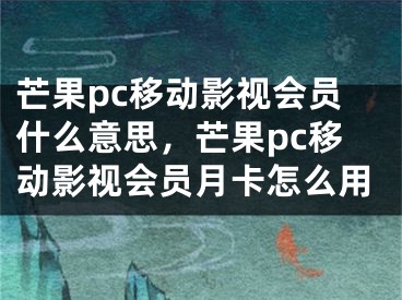 芒果pc移動影視會員什么意思，芒果pc移動影視會員月卡怎么用