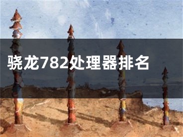 驍龍782處理器排名