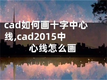 cad如何畫十字中心線,cad2015中心線怎么畫