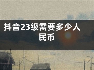 抖音23級(jí)需要多少人民幣