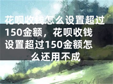 花唄收錢怎么設(shè)置超過150金額，花唄收錢設(shè)置超過150金額怎么還用不成