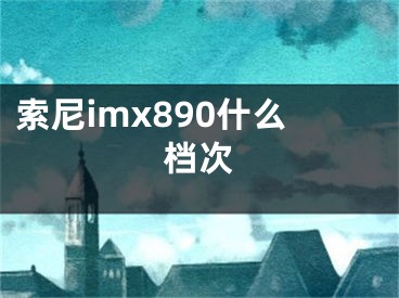 索尼imx890什么檔次