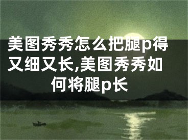 美圖秀秀怎么把腿p得又細(xì)又長(zhǎng),美圖秀秀如何將腿p長(zhǎng)