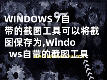 WINDOWS 7自帶的截圖工具可以將截圖保存為,Windows自帶的截圖工具