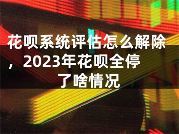 花唄系統(tǒng)評估怎么解除，2023年花唄全停了啥情況