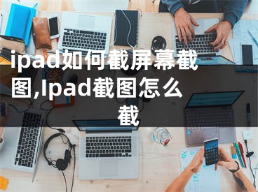 ipad如何截屏幕截圖,Ipad截圖怎么截