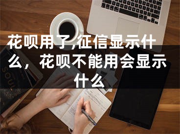 花唄用了,征信顯示什么，花唄不能用會顯示什么