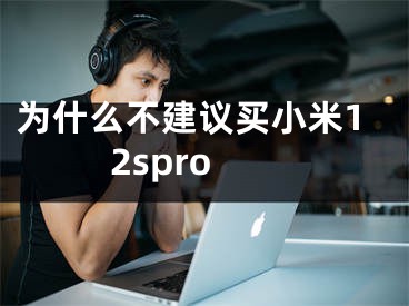 為什么不建議買小米12spro