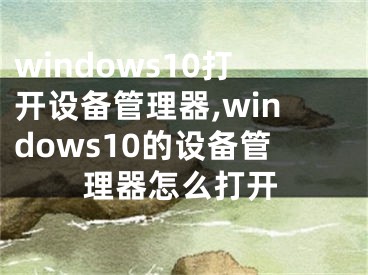 windows10打開設備管理器,windows10的設備管理器怎么打開