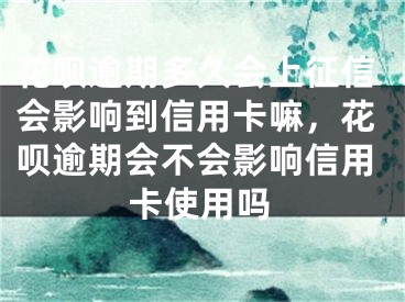 花唄逾期多久會上征信會影響到信用卡嘛，花唄逾期會不會影響信用卡使用嗎